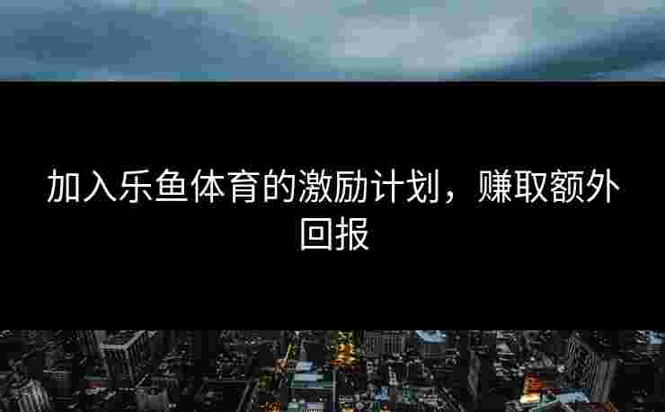 加入乐鱼体育的激励计划，赚取额外回报