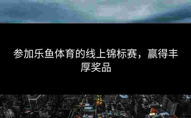 参加乐鱼体育的线上锦标赛，赢得丰厚奖品